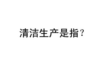 清潔生產(chǎn)是指？